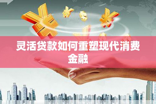 宽甸灵活贷款如何重塑现代消费金融
