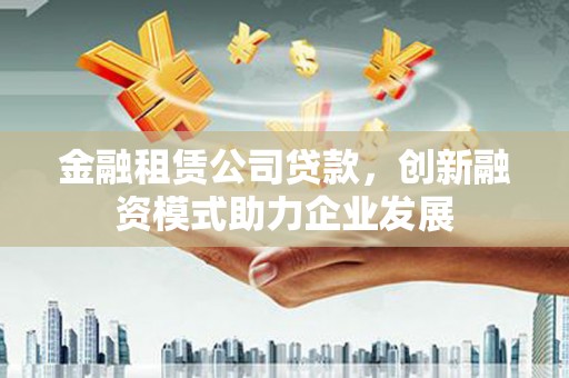 兴隆台金融租赁公司贷款，创新融资模式助力企业发展
