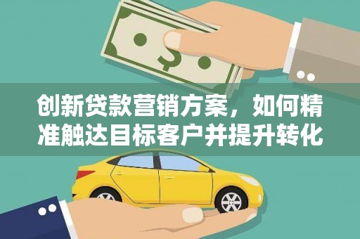 葵青创新贷款营销方案，如何精准触达目标客户并提升转化率