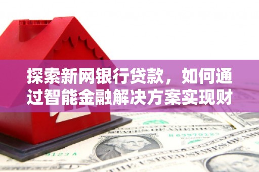 武侯探索新网银行贷款，如何通过智能金融解决方案实现财富增长