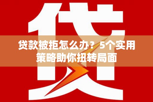 昆都仑贷款被拒怎么办？5个实用策略助你扭转局面
