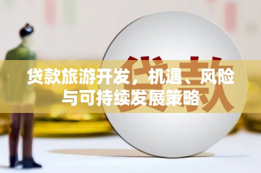 高埗贷款旅游开发，机遇、风险与可持续发展策略