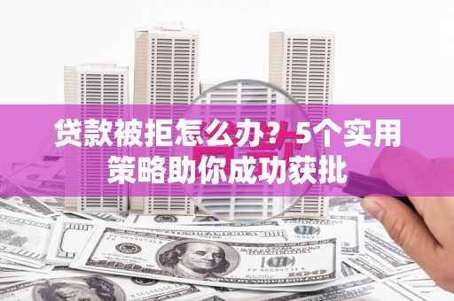 洋县贷款被拒怎么办？5个实用策略助你成功获批