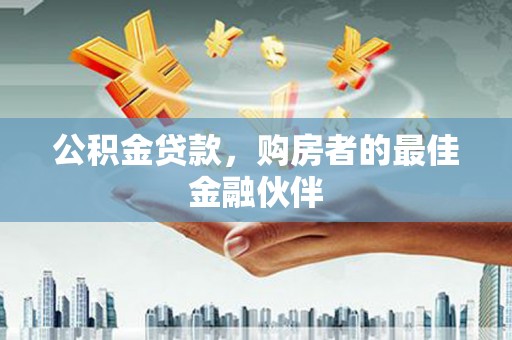 怀化公积金贷款，购房者的最佳金融伙伴