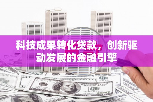 林园科技成果转化贷款，创新驱动发展的金融引擎