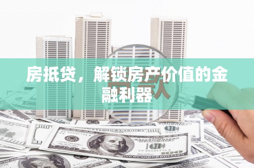 武穴房抵贷，解锁房产价值的金融利器