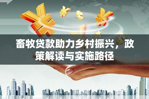 焦作畜牧贷款助力乡村振兴，政策解读与实施路径