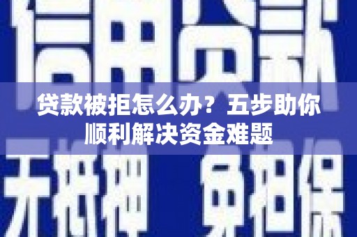 林芝贷款被拒怎么办？五步助你顺利解决资金难题
