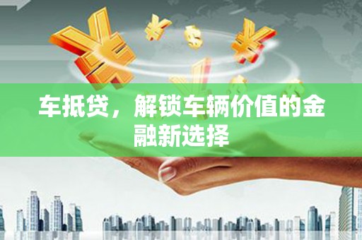 谢通门车抵贷，解锁车辆价值的金融新选择