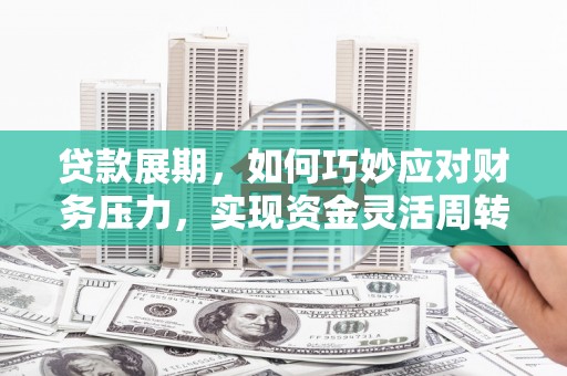华龙贷款展期，如何巧妙应对财务压力，实现资金灵活周转