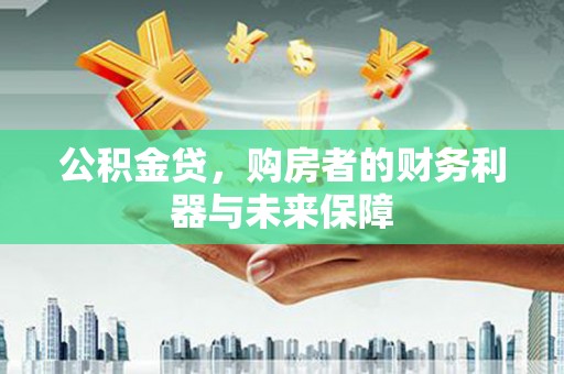 东西湖公积金贷，购房者的财务利器与未来保障