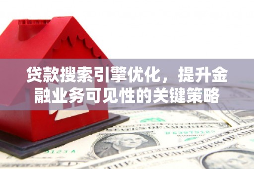 柳南贷款搜索引擎优化，提升金融业务可见性的关键策略