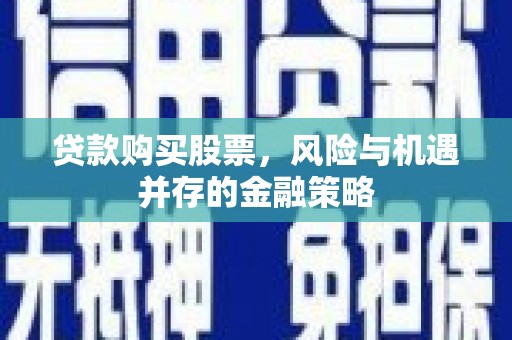 盐湖贷款购买股票，风险与机遇并存的金融策略