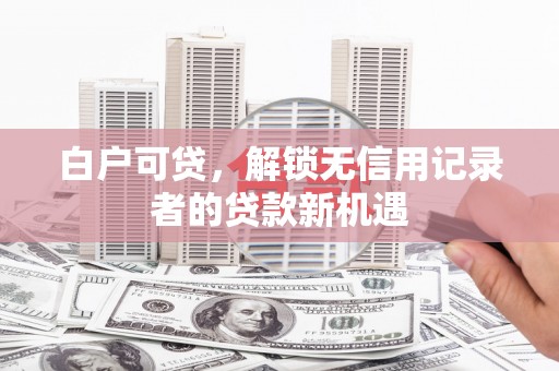 沿河白户可贷，解锁无信用记录者的贷款新机遇