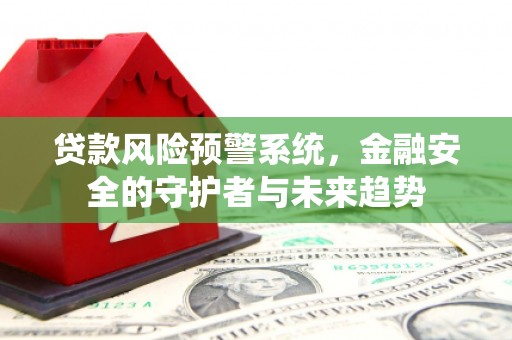 鹰手营子矿区贷款风险预警系统，金融安全的守护者与未来趋势