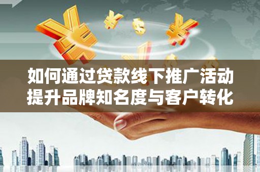 沁阳如何通过贷款线下推广活动提升品牌知名度与客户转化率