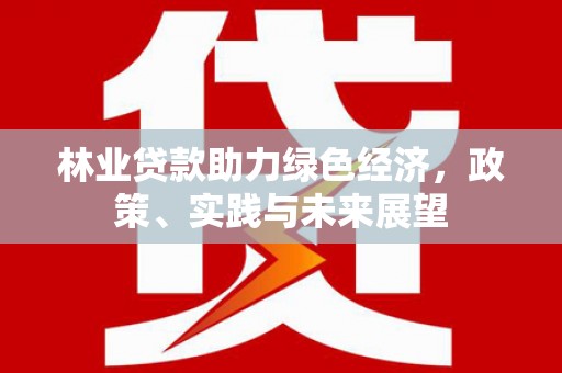 利津林业贷款助力绿色经济，政策、实践与未来展望