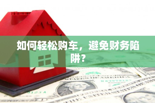 镇赉如何轻松购车，避免财务陷阱？