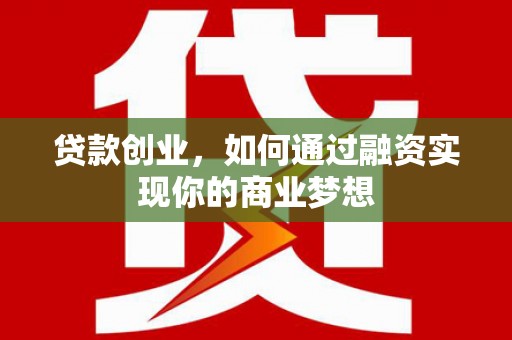 汇川贷款创业，如何通过融资实现你的商业梦想