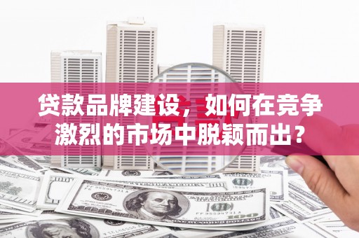 盐田贷款品牌建设，如何在竞争激烈的市场中脱颖而出？