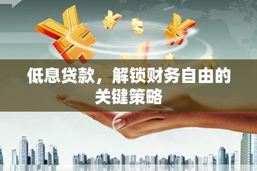 南充低息贷款，解锁财务自由的关键策略