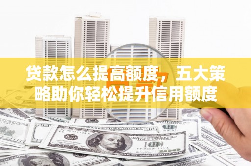 北塔贷款怎么提高额度，五大策略助你轻松提升信用额度