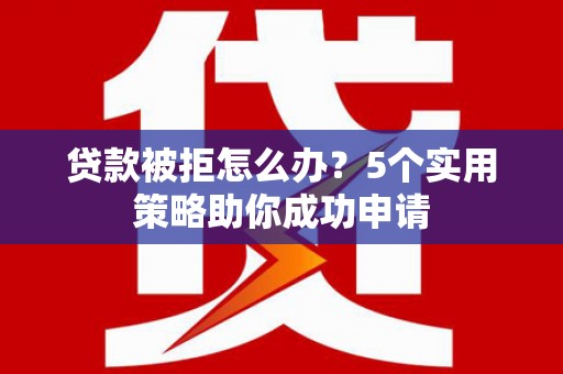普宁贷款被拒怎么办？5个实用策略助你成功申请