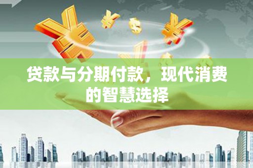河北贷款与分期付款，现代消费的智慧选择