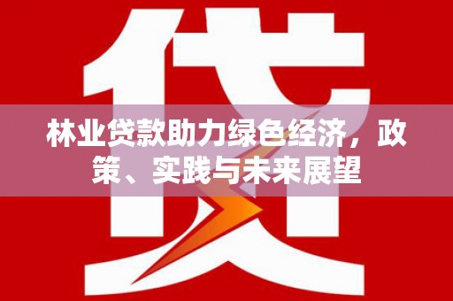 浉河林业贷款助力绿色经济，政策、实践与未来展望