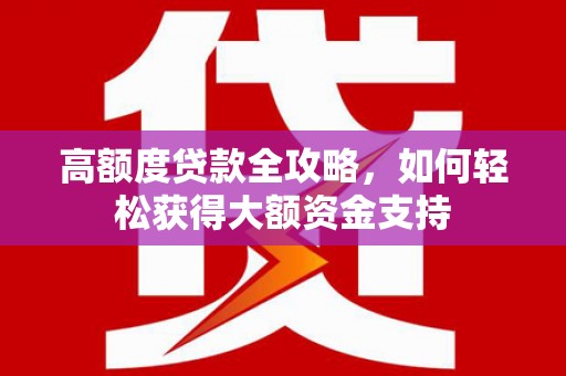 溧水高额度贷款全攻略，如何轻松获得大额资金支持